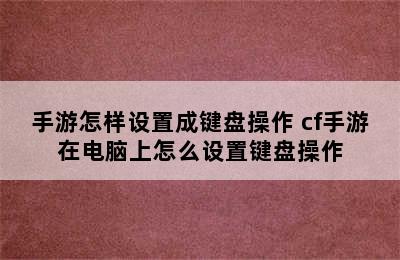 手游怎样设置成键盘操作 cf手游在电脑上怎么设置键盘操作